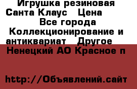 Игрушка резиновая Санта Клаус › Цена ­ 500 - Все города Коллекционирование и антиквариат » Другое   . Ненецкий АО,Красное п.